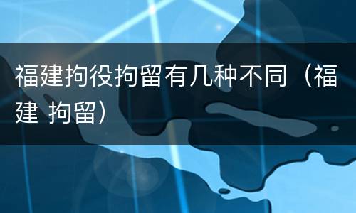 福建拘役拘留有几种不同（福建 拘留）