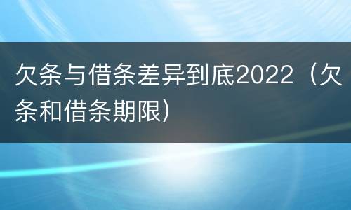 欠条与借条差异到底2022（欠条和借条期限）