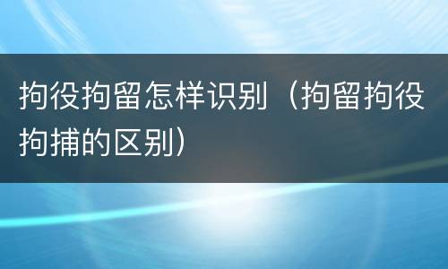 拘役拘留怎样识别（拘留拘役拘捕的区别）