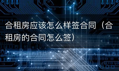 合租房应该怎么样签合同（合租房的合同怎么签）