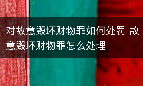 对故意毁坏财物罪如何处罚 故意毁坏财物罪怎么处理