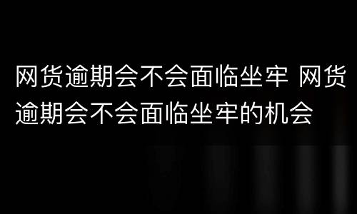 网货逾期会不会面临坐牢 网货逾期会不会面临坐牢的机会