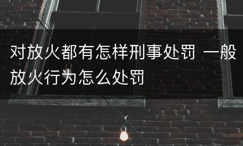 对放火都有怎样刑事处罚 一般放火行为怎么处罚