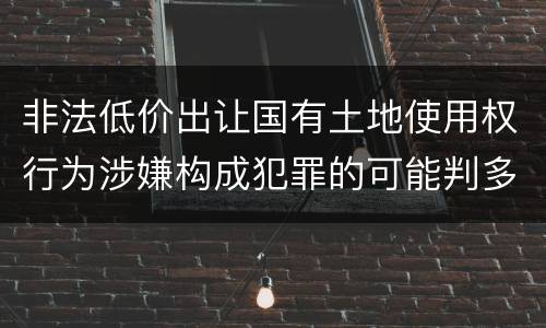 非法低价出让国有土地使用权行为涉嫌构成犯罪的可能判多长时间