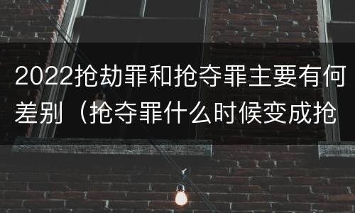 2022抢劫罪和抢夺罪主要有何差别（抢夺罪什么时候变成抢劫罪）
