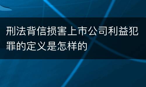 刑法背信损害上市公司利益犯罪的定义是怎样的