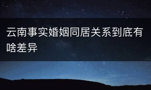 云南事实婚姻同居关系到底有啥差异