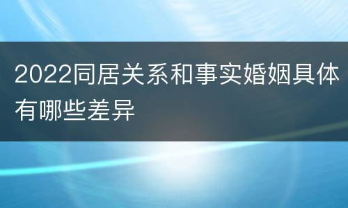 2022同居关系和事实婚姻具体有哪些差异