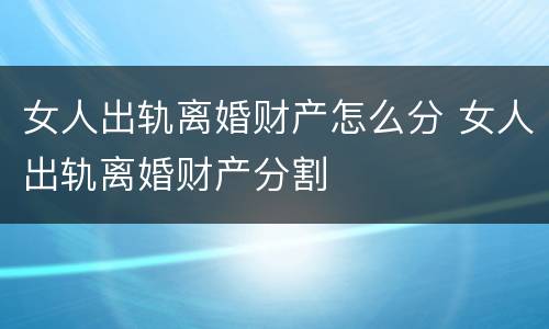 女人出轨离婚财产怎么分 女人出轨离婚财产分割