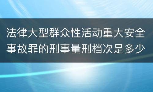 法律大型群众性活动重大安全事故罪的刑事量刑档次是多少