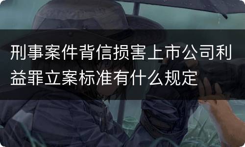 刑事案件背信损害上市公司利益罪立案标准有什么规定