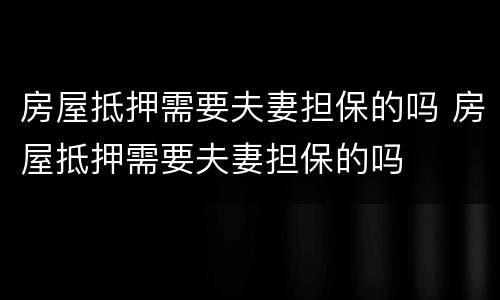 房屋抵押需要夫妻担保的吗 房屋抵押需要夫妻担保的吗