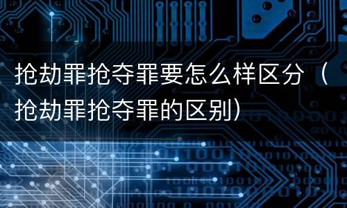 抢劫罪抢夺罪要怎么样区分（抢劫罪抢夺罪的区别）