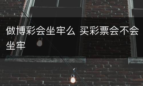 做博彩会坐牢么 买彩票会不会坐牢