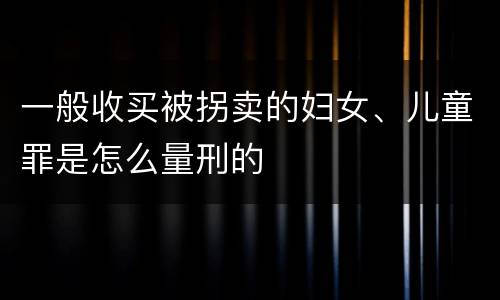 一般收买被拐卖的妇女、儿童罪是怎么量刑的