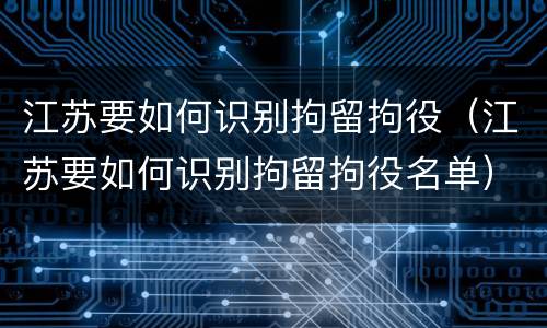 江苏要如何识别拘留拘役（江苏要如何识别拘留拘役名单）