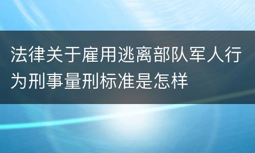 法律关于雇用逃离部队军人行为刑事量刑标准是怎样