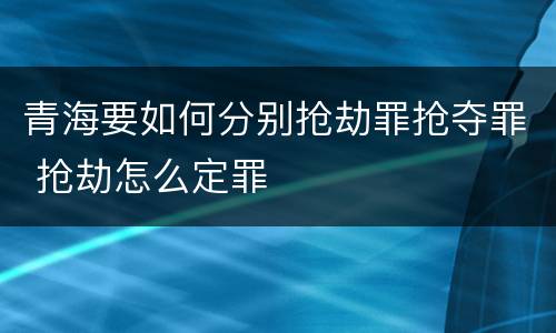 青海要如何分别抢劫罪抢夺罪 抢劫怎么定罪