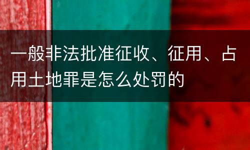一般非法批准征收、征用、占用土地罪是怎么处罚的