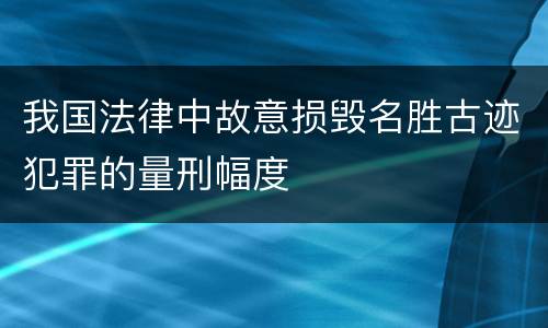 我国法律中故意损毁名胜古迹犯罪的量刑幅度