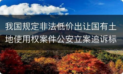 我国规定非法低价出让国有土地使用权案件公安立案追诉标准是怎样规定