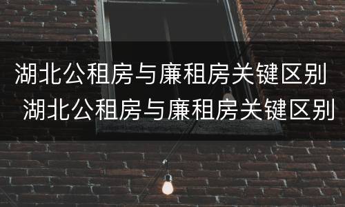 湖北公租房与廉租房关键区别 湖北公租房与廉租房关键区别在哪