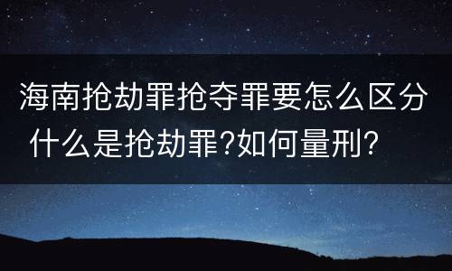 海南抢劫罪抢夺罪要怎么区分 什么是抢劫罪?如何量刑?