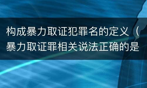 构成暴力取证犯罪名的定义（暴力取证罪相关说法正确的是）