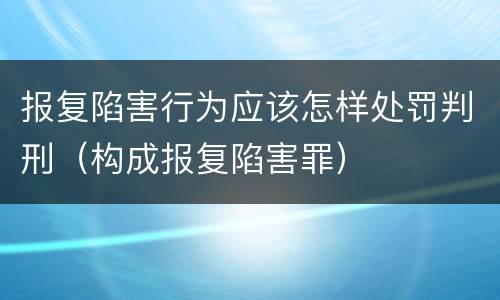 报复陷害行为应该怎样处罚判刑（构成报复陷害罪）