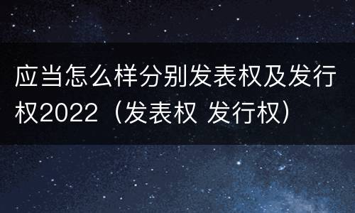 应当怎么样分别发表权及发行权2022（发表权 发行权）