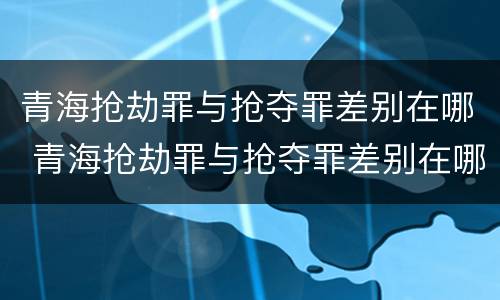 青海抢劫罪与抢夺罪差别在哪 青海抢劫罪与抢夺罪差别在哪里