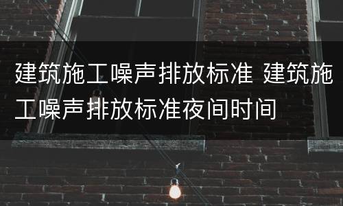 建筑施工噪声排放标准 建筑施工噪声排放标准夜间时间