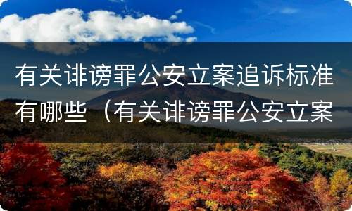 有关诽谤罪公安立案追诉标准有哪些（有关诽谤罪公安立案追诉标准有哪些规定）