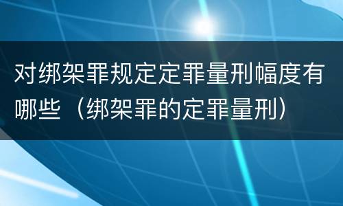 对绑架罪规定定罪量刑幅度有哪些（绑架罪的定罪量刑）