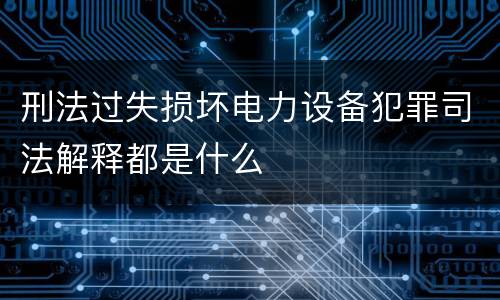 刑法过失损坏电力设备犯罪司法解释都是什么