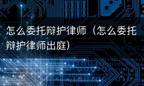 怎么委托辩护律师（怎么委托辩护律师出庭）