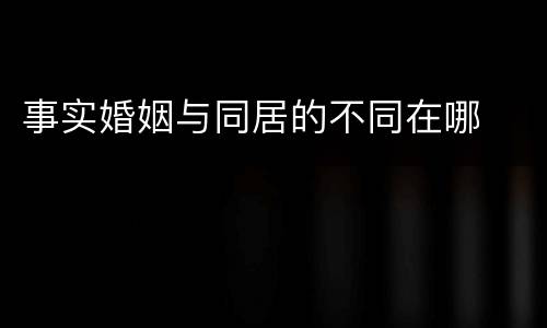 事实婚姻与同居的不同在哪
