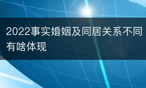 2022事实婚姻及同居关系不同有啥体现