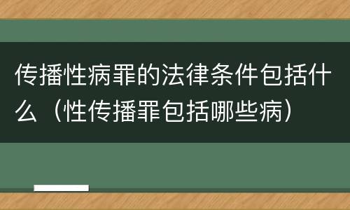 传播性病罪的法律条件包括什么（性传播罪包括哪些病）