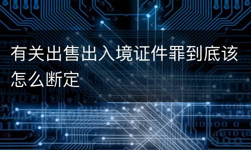 有关出售出入境证件罪到底该怎么断定