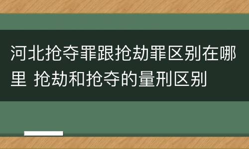 河北抢夺罪跟抢劫罪区别在哪里 抢劫和抢夺的量刑区别