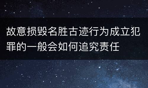 故意损毁名胜古迹行为成立犯罪的一般会如何追究责任