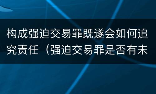 构成强迫交易罪既遂会如何追究责任（强迫交易罪是否有未遂）