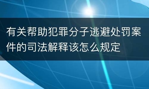 有关帮助犯罪分子逃避处罚案件的司法解释该怎么规定