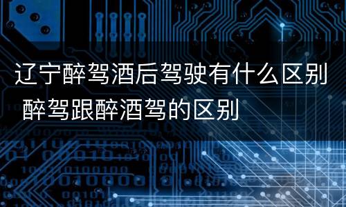 辽宁醉驾酒后驾驶有什么区别 醉驾跟醉酒驾的区别