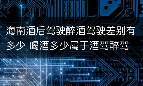 海南酒后驾驶醉酒驾驶差别有多少 喝酒多少属于酒驾醉驾
