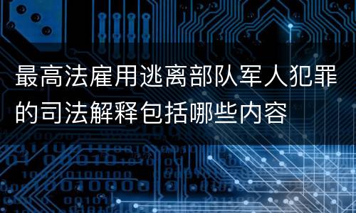 最高法雇用逃离部队军人犯罪的司法解释包括哪些内容
