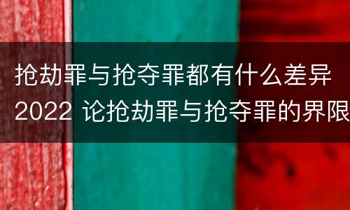 抢劫罪与抢夺罪都有什么差异2022 论抢劫罪与抢夺罪的界限