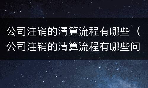 公司注销的清算流程有哪些（公司注销的清算流程有哪些问题）