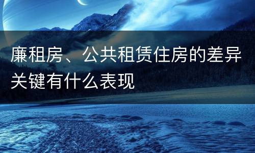 廉租房、公共租赁住房的差异关键有什么表现